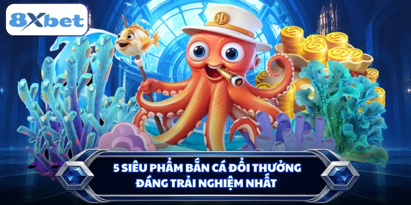 5 siêu phẩm bắn cá đổi thưởng đáng trải nghiệm nhất