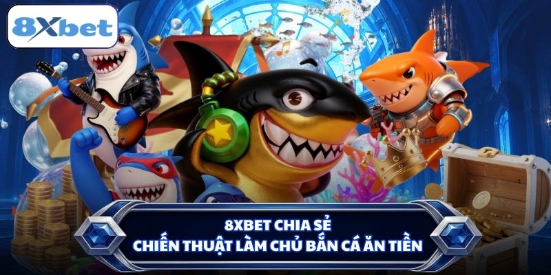 8XBET chia sẻ chiến thuật làm chủ bắn cá ăn tiền